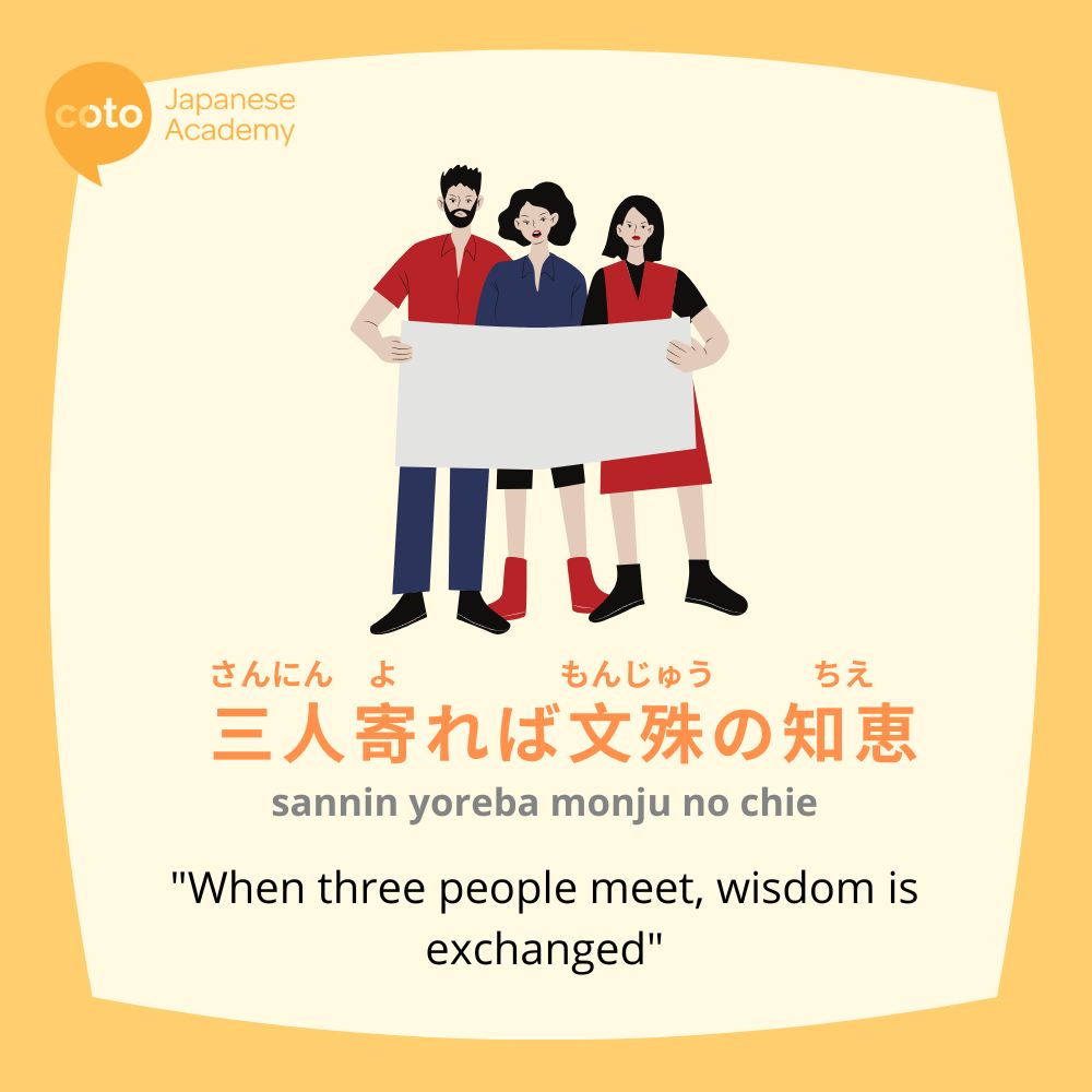 "sannin yoreba monju no chie" which means "when 3 people get together, wisdom is exchanged".