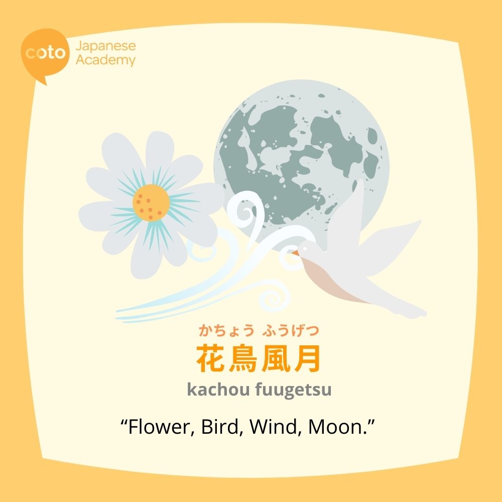 "kachou fuugetsu" is a Yojijukugo or 4 character Japanese proverb meaning "flower, bird, wind, moon"