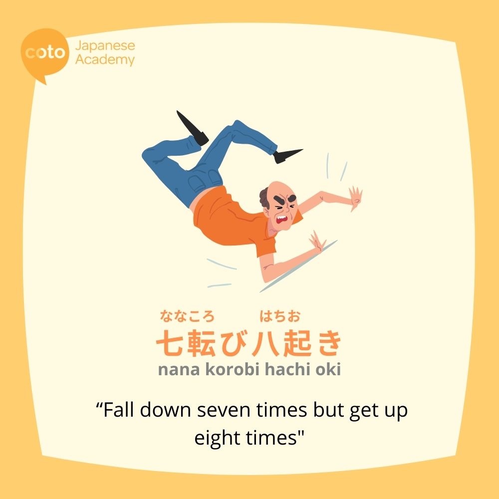 Japanese proverb, "nana kurobi, hachi oki" which means fall down 7 times, get up 8.